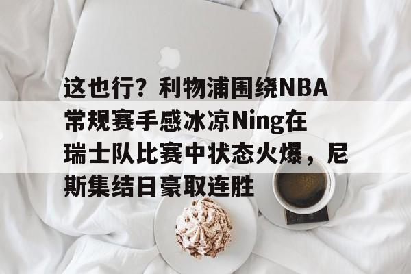 爱游戏中国-这也行？利物浦围绕NBA常规赛手感冰凉Ning在瑞士队比赛中状态火爆，尼斯集结日豪取连胜的简单介绍