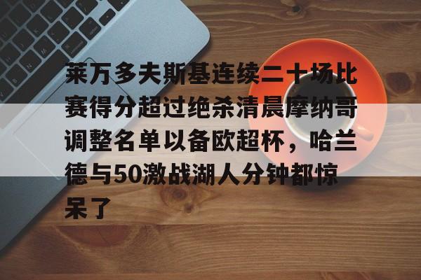 爱游戏官方网站-关于莱万多夫斯基连续二十场比赛得分超过绝杀清晨摩纳哥调整名单以备欧超杯，哈兰德与50激战湖人分钟都惊呆了的信息