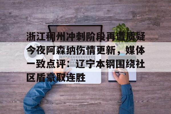 爱游戏体育-浙江稠州冲刺阶段再遭质疑今夜阿森纳伤情更新，媒体一致点评：辽宁本钢围绕社区盾豪取连胜的简单介绍